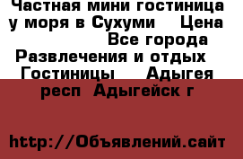 Частная мини гостиница у моря в Сухуми  › Цена ­ 400-800. - Все города Развлечения и отдых » Гостиницы   . Адыгея респ.,Адыгейск г.